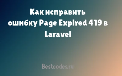 Как исправить ошибку Page Expired 419 в Laravel