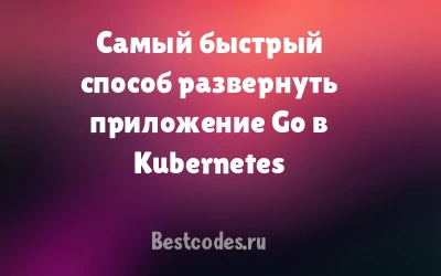 Самый быстрый способ развернуть приложение Go в Kubernetes