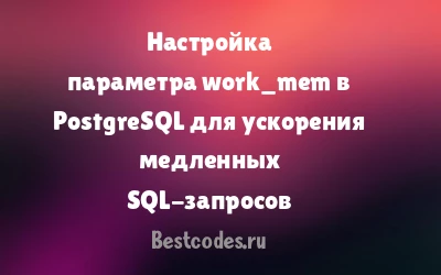 Настройка параметра work_mem в PostgreSQL для ускорения медленных SQL-запросов