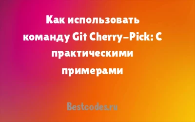 Как использовать команду Git Cherry-Pick: С практическими примерами